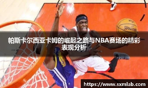 帕斯卡尔西亚卡姆的崛起之路与NBA赛场的精彩表现分析