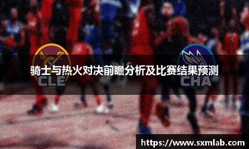 骑士与热火对决前瞻分析及比赛结果预测