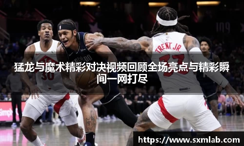 猛龙与魔术精彩对决视频回顾全场亮点与精彩瞬间一网打尽